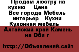 Продам люстру на кухню. › Цена ­ 2 000 - Все города Мебель, интерьер » Кухни. Кухонная мебель   . Алтайский край,Камень-на-Оби г.